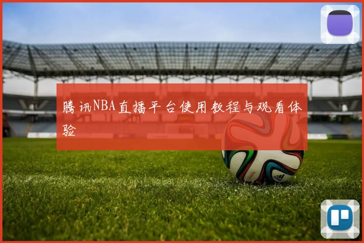 腾讯NBA直播平台使用教程与观看体验