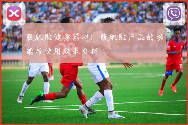 腹肌贴健身器材：腹肌贴产品的功能与使用效果分析