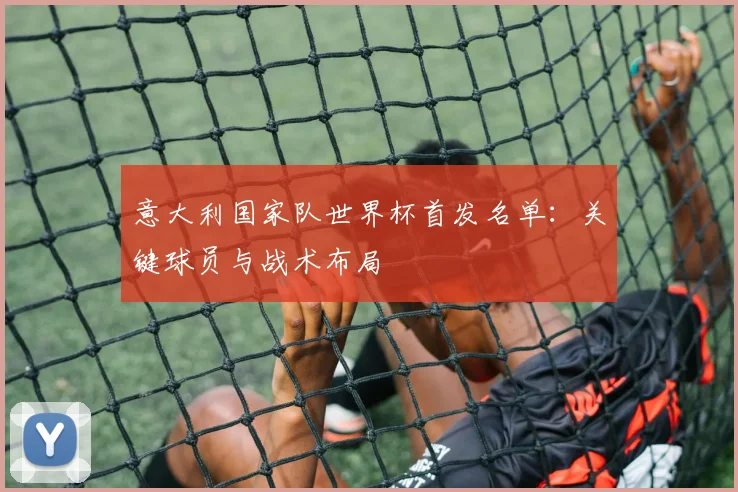 意大利国家队世界杯首发名单：关键球员与战术布局