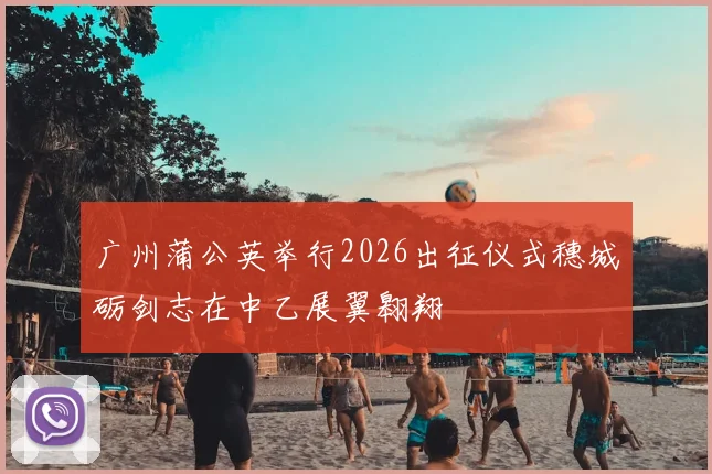 广州蒲公英举行2026出征仪式穗城砺剑志在中乙展翼翱翔