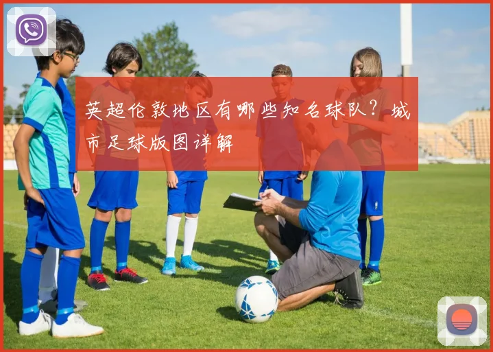 英超伦敦地区有哪些知名球队?城市足球版图详解