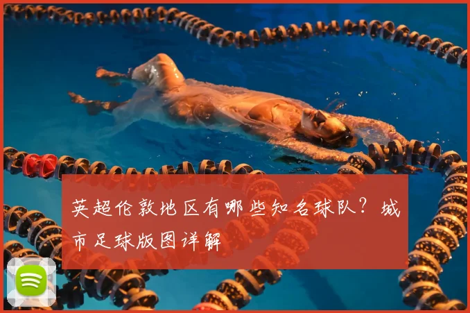 英超伦敦地区有哪些知名球队？城市足球版图详解