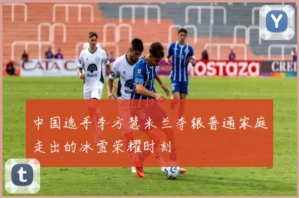 中国选手李方慧米兰夺银普通家庭走出的冰雪荣耀时刻